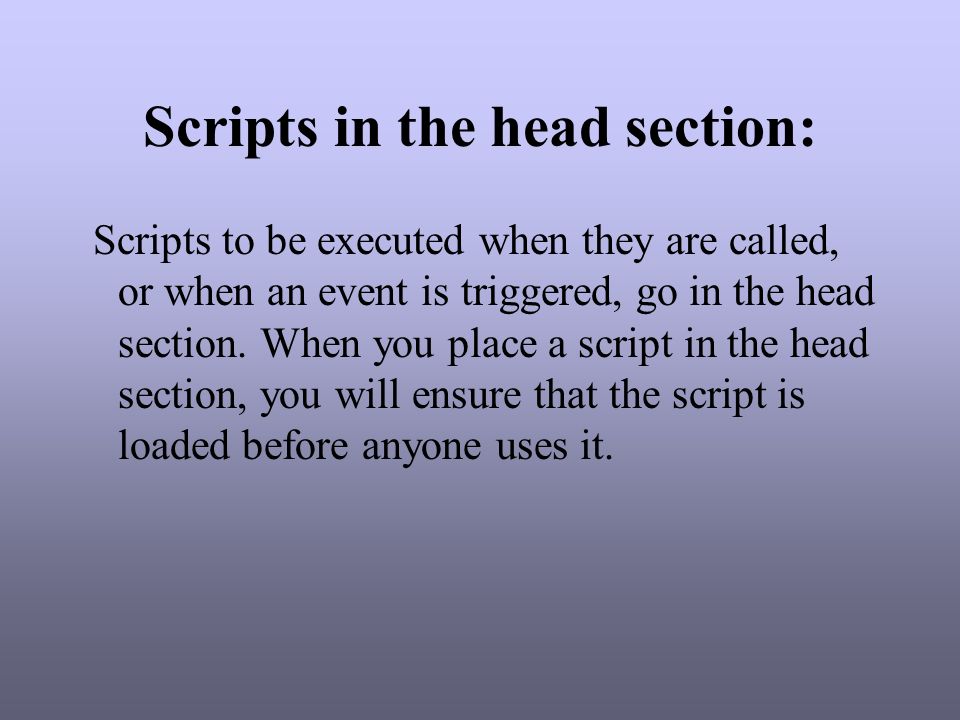 Scripts in the head section: Scripts to be executed when they are called, or when an event is triggered, go in the head section.