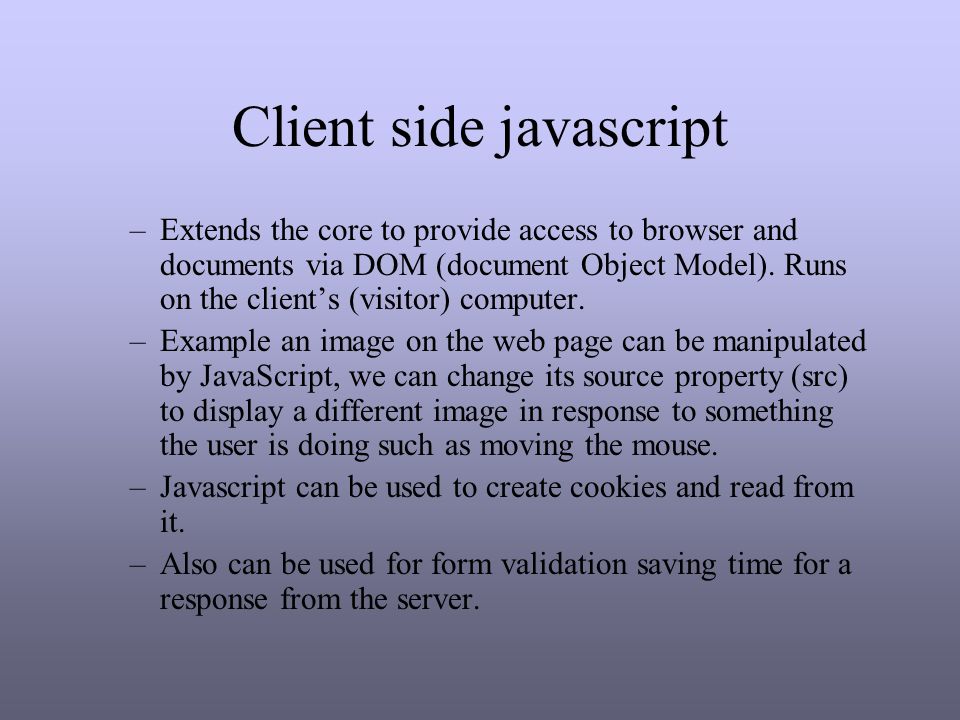 Client side javascript –Extends the core to provide access to browser and documents via DOM (document Object Model).
