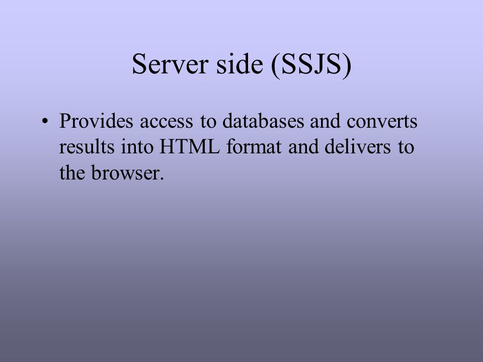 Server side (SSJS) Provides access to databases and converts results into HTML format and delivers to the browser.