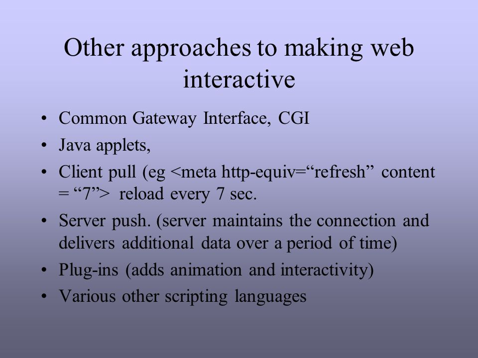 Other approaches to making web interactive Common Gateway Interface, CGI Java applets, Client pull (eg reload every 7 sec.