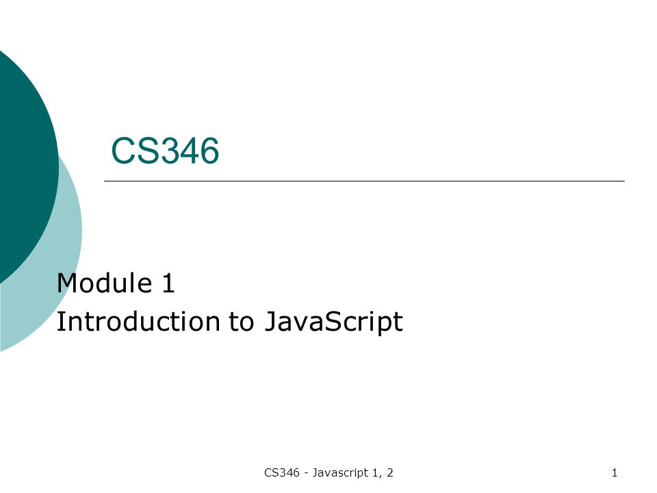 CS346 - Javascript 1, 21 Module 1 Introduction to JavaScript CS346
