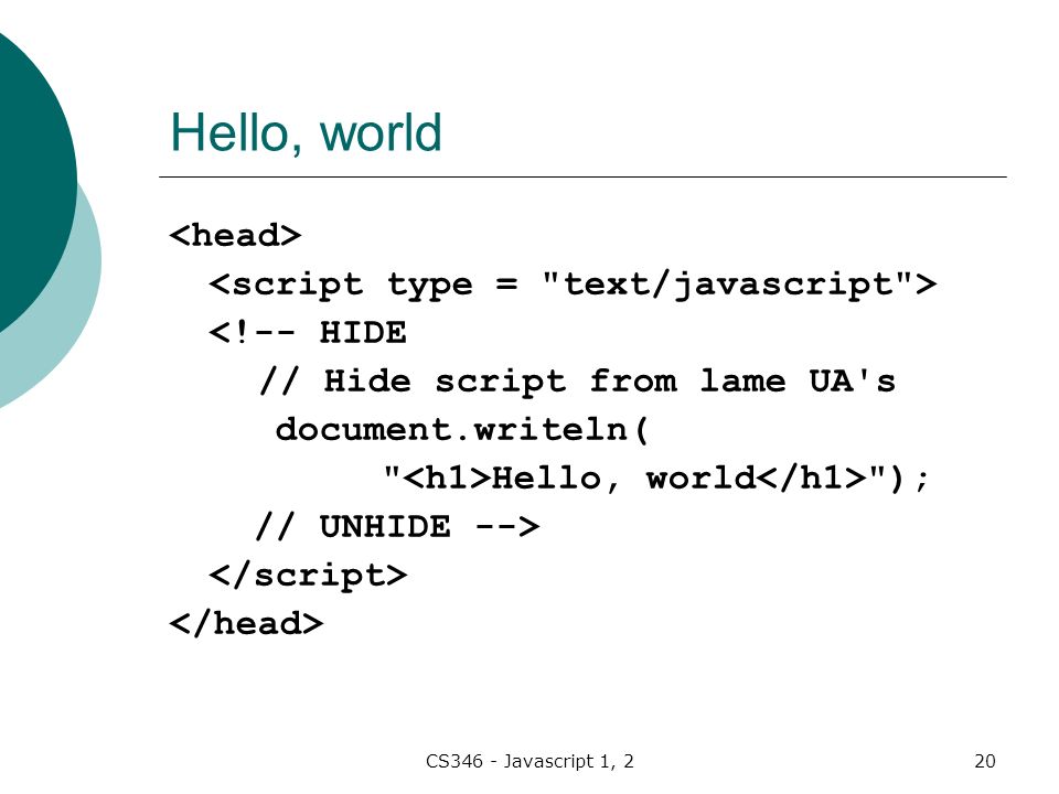 CS346 - Javascript 1, 220 Hello, world <!-- HIDE // Hide script from lame UA s document.writeln( Hello, world ); // UNHIDE -->