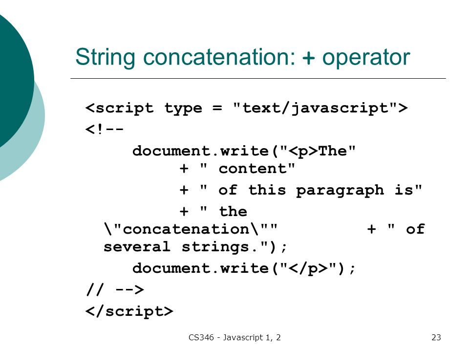 CS346 - Javascript 1, 223 String concatenation: + operator <!-- document.write( The + content + of this paragraph is + the \ concatenation\ + of several strings. ); document.write( ); // -->