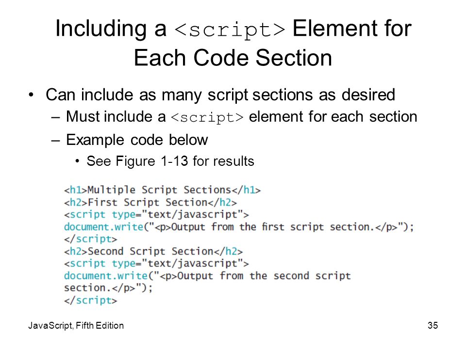 JavaScript, Fifth Edition35 Including a Element for Each Code Section Can include as many script sections as desired –Must include a element for each section –Example code below See Figure 1-13 for results