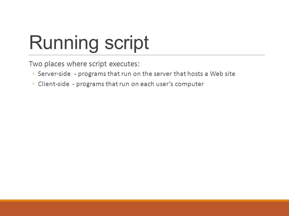 Running script Two places where script executes: ◦Server-side - programs that run on the server that hosts a Web site ◦Client-side - programs that run on each user’s computer