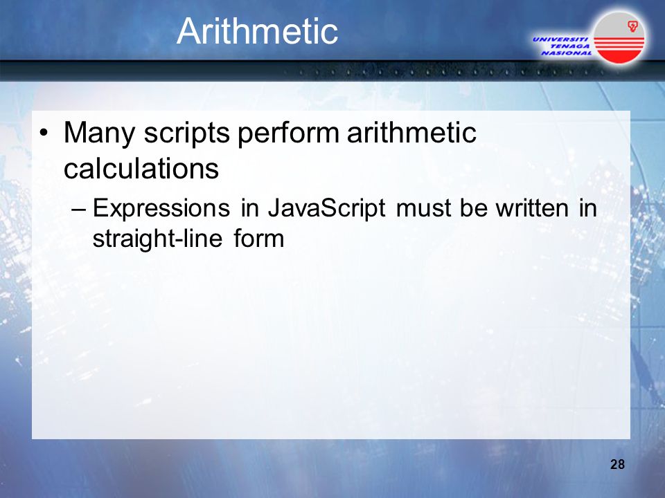 Arithmetic Many scripts perform arithmetic calculations –Expressions in JavaScript must be written in straight-line form 28