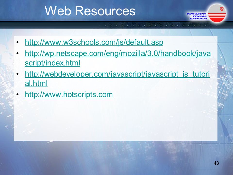 Web Resources     script/index.htmlhttp://wp.netscape.com/eng/mozilla/3.0/handbook/java script/index.html   al.htmlhttp://webdeveloper.com/javascript/javascript_js_tutori al.html   43