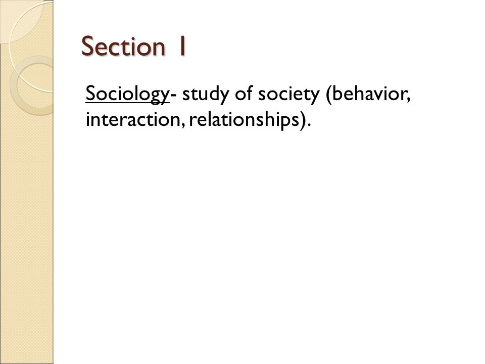 Section 1 Sociology- study of society (behavior, interaction, relationships).