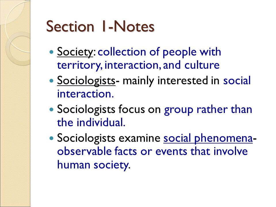 Section 1-Notes Society: collection of people with territory, interaction, and culture Sociologists- mainly interested in social interaction.
