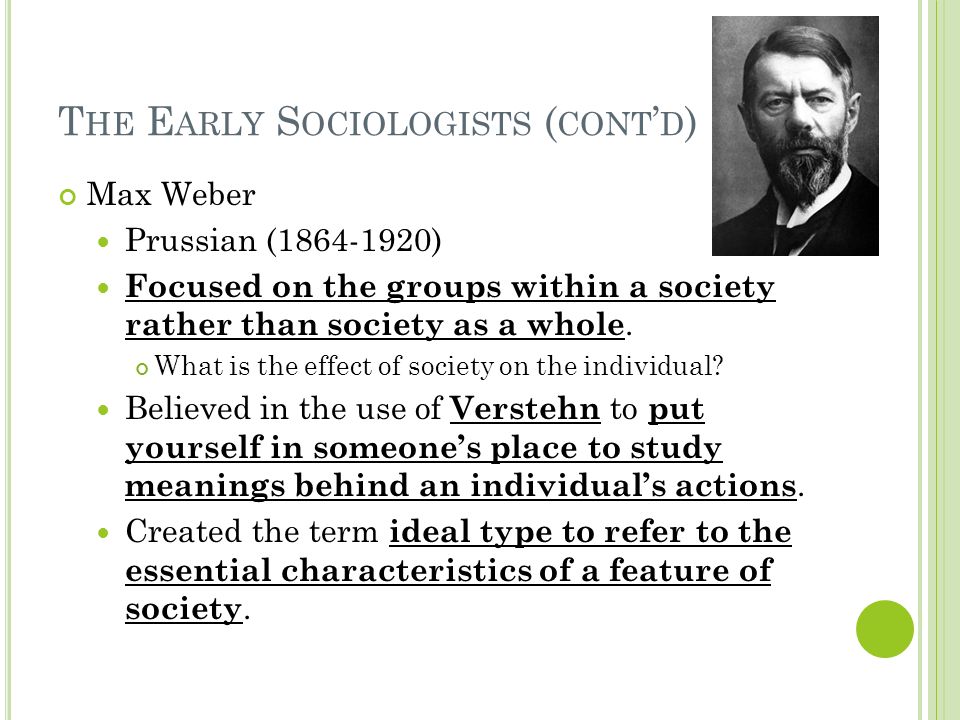 T HE E ARLY S OCIOLOGISTS ( CONT ’ D ) Max Weber Prussian ( ) Focused on the groups within a society rather than society as a whole.
