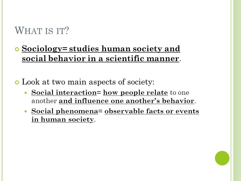 W HAT IS IT . Sociology= studies human society and social behavior in a scientific manner.