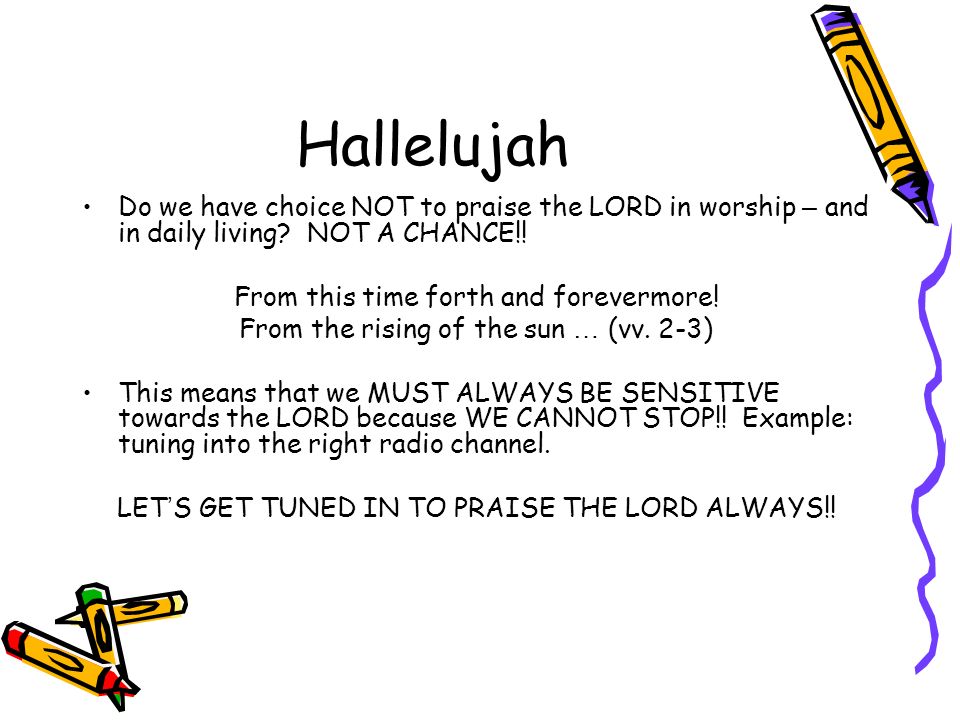 Hallelujah Do we have choice NOT to praise the LORD in worship – and in daily living.