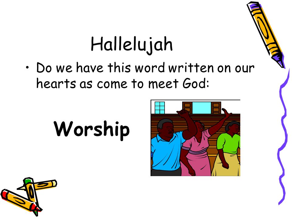 Hallelujah Do we have this word written on our hearts as come to meet God: Worship