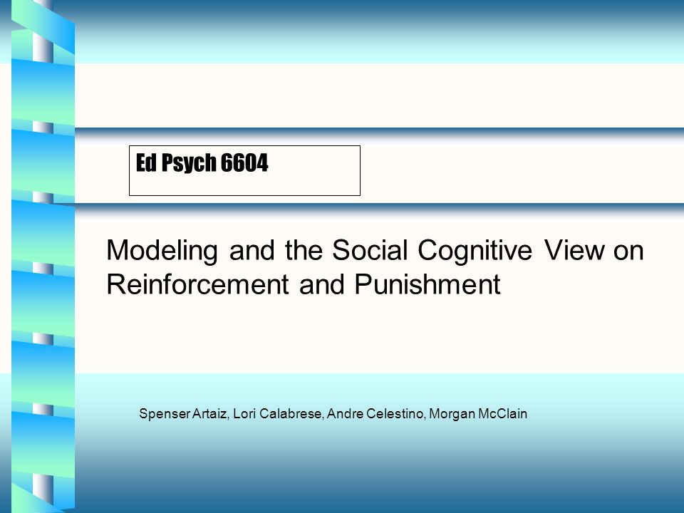 Ed Psych 6604 Modeling and the Social Cognitive View on Reinforcement and Punishment Spenser Artaiz, Lori Calabrese, Andre Celestino, Morgan McClain