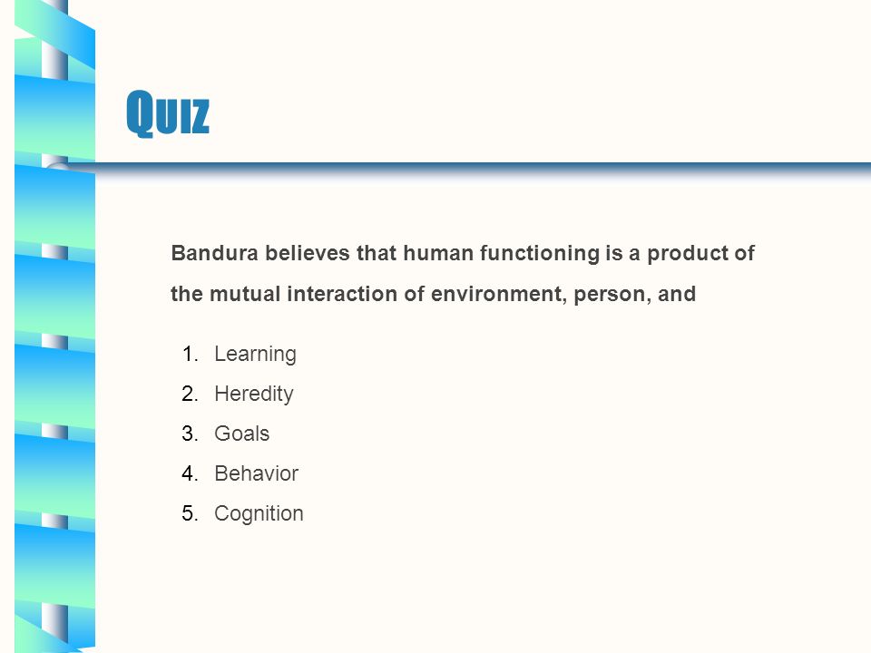 Q UIZ Bandura believes that human functioning is a product of the mutual interaction of environment, person, and 1.Learning 2.Heredity 3.Goals 4.Behavior 5.Cognition