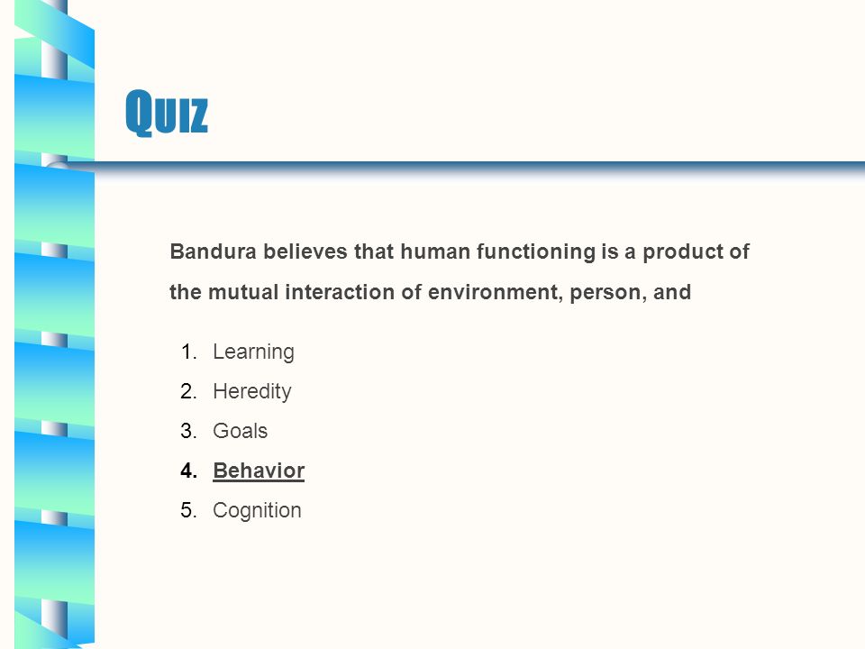 Q UIZ Bandura believes that human functioning is a product of the mutual interaction of environment, person, and 1.Learning 2.Heredity 3.Goals 4.Behavior 5.Cognition