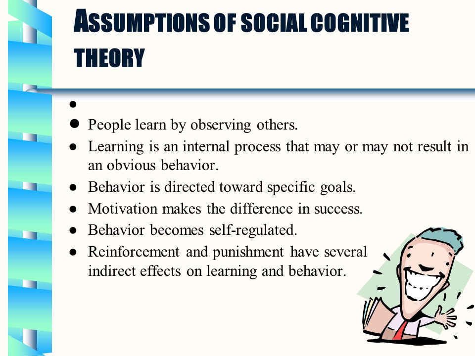 A SSUMPTIONS OF SOCIAL COGNITIVE THEORY ● People learn by observing others.
