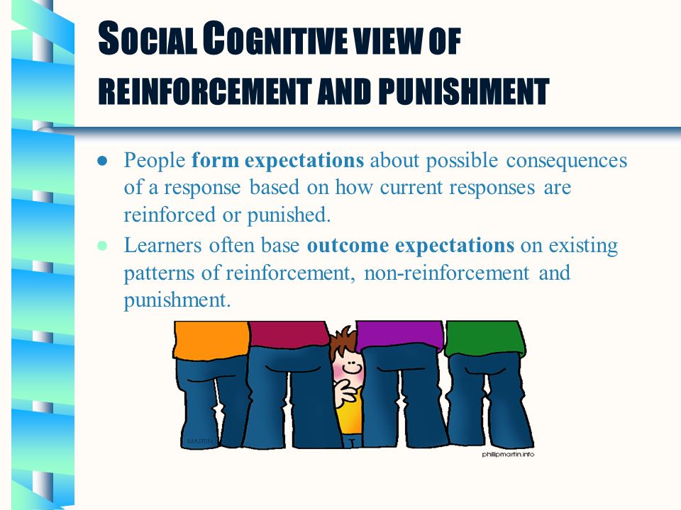 S OCIAL C OGNITIVE VIEW OF REINFORCEMENT AND PUNISHMENT ● People form expectations about possible consequences of a response based on how current responses are reinforced or punished.