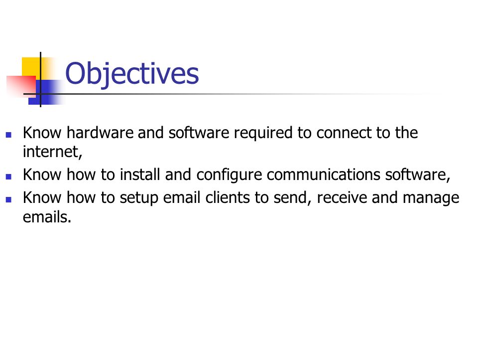 Objectives Know hardware and software required to connect to the internet, Know how to install and configure communications software, Know how to setup  clients to send, receive and manage  s.