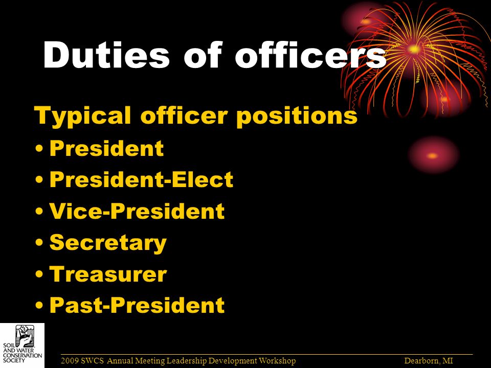 Duties of officers Typical officer positions President President-Elect Vice-President Secretary Treasurer Past-President ______________________________________________________________________________________ 2009 SWCS Annual Meeting Leadership Development Workshop Dearborn, MI