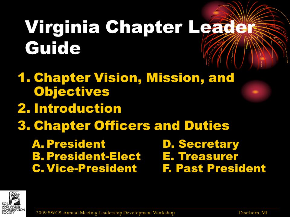 Virginia Chapter Leader Guide 1.Chapter Vision, Mission, and Objectives 2.Introduction 3.Chapter Officers and Duties ______________________________________________________________________________________ 2009 SWCS Annual Meeting Leadership Development Workshop Dearborn, MI A.PresidentD.