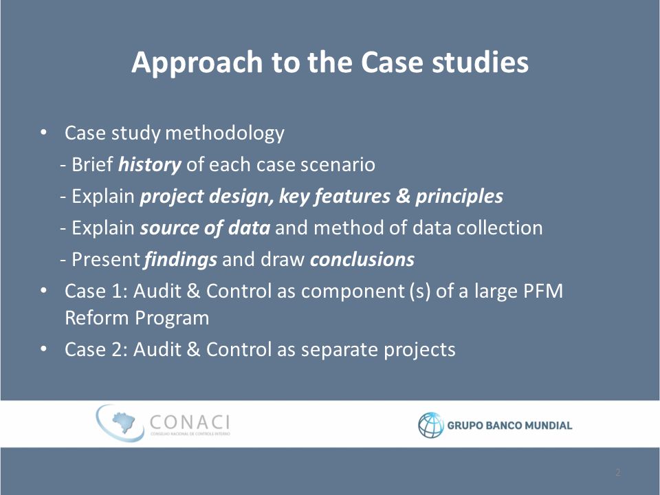 Approach to the Case studies Case study methodology - Brief history of each case scenario - Explain project design, key features & principles - Explain source of data and method of data collection - Present findings and draw conclusions Case 1: Audit & Control as component (s) of a large PFM Reform Program Case 2: Audit & Control as separate projects 2