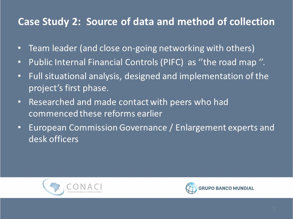 Case Study 2: Source of data and method of collection Team leader (and close on-going networking with others) Public Internal Financial Controls (PIFC) as ‘’the road map ‘’.