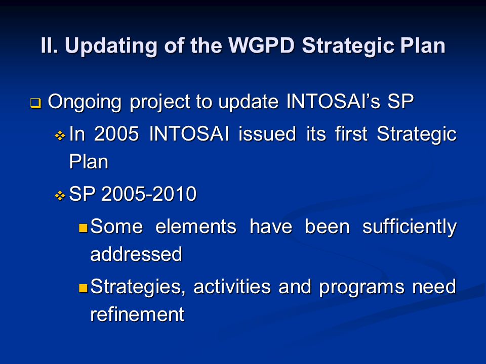  Ongoing project to update INTOSAI’s SP  In 2005 INTOSAI issued its first Strategic Plan  SP Some elements have been sufficiently addressed Some elements have been sufficiently addressed Strategies, activities and programs need refinement Strategies, activities and programs need refinement