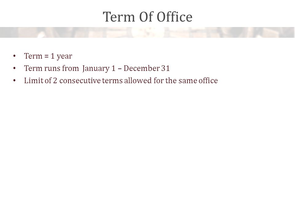 Term Of Office Term = 1 year Term runs from January 1 – December 31 Limit of 2 consecutive terms allowed for the same office