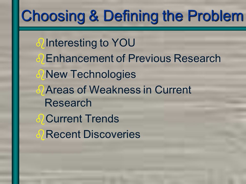 Choosing & Defining the Problem bInteresting to YOU bEnhancement of Previous Research bNew Technologies bAreas of Weakness in Current Research bCurrent Trends bRecent Discoveries