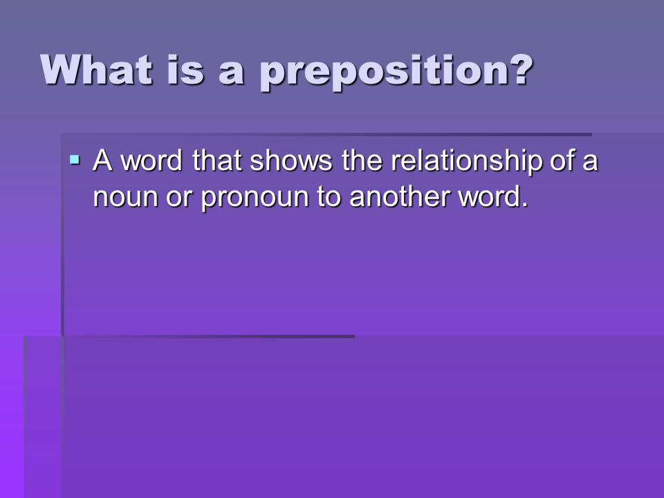 What is a preposition  A word that shows the relationship of a noun or pronoun to another word.