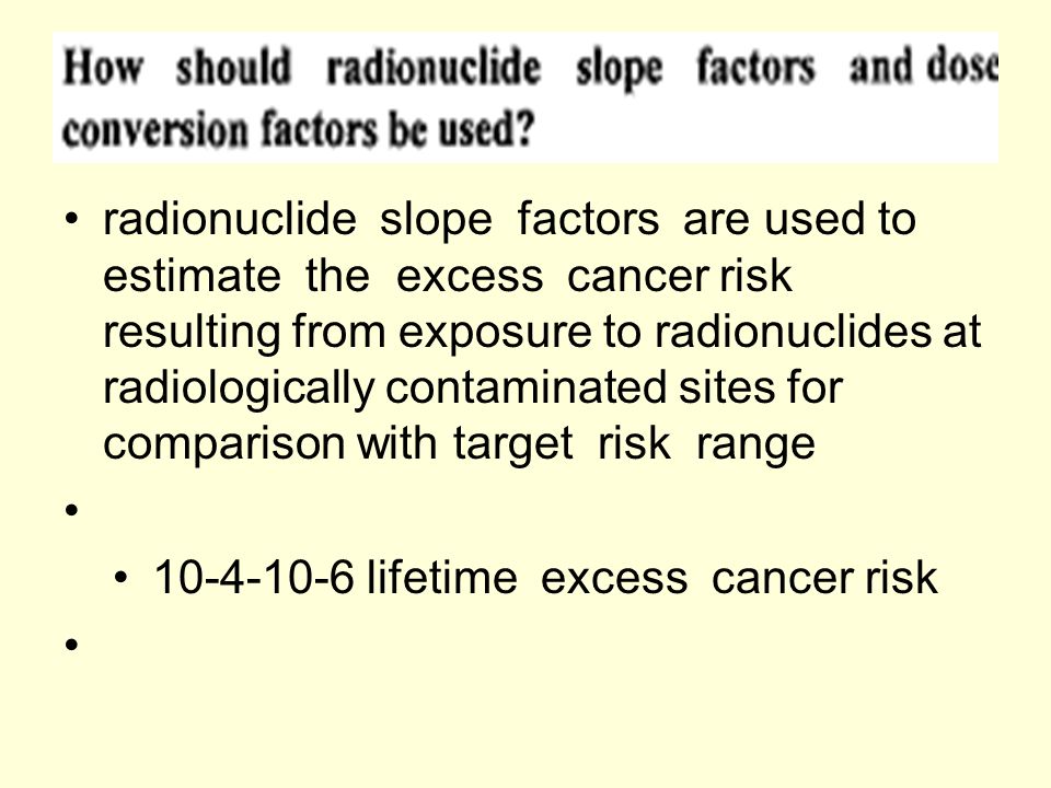 radionuclide slope factors are used to estimate the excess cancer risk resulting from exposure to radionuclides at radiologically contaminated sites for comparison with target risk range lifetime excess cancer risk