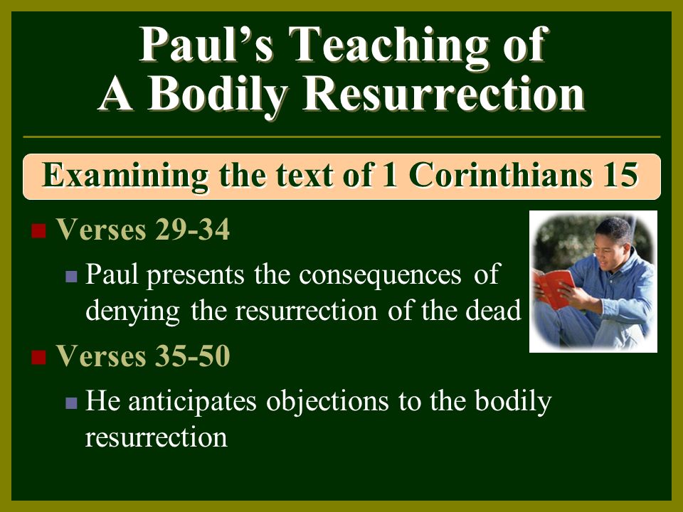 Paul’s Teaching of A Bodily Resurrection Verses Paul presents the consequences of denying the resurrection of the dead Verses He anticipates objections to the bodily resurrection Examining the text of 1 Corinthians 15