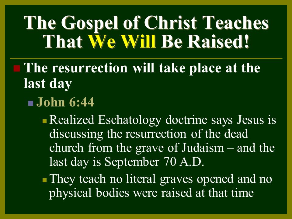 The resurrection will take place at the last day John 6:44 Realized Eschatology doctrine says Jesus is discussing the resurrection of the dead church from the grave of Judaism – and the last day is September 70 A.D.