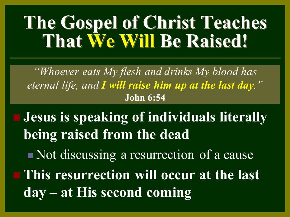 Jesus is speaking of individuals literally being raised from the dead Not discussing a resurrection of a cause This resurrection will occur at the last day – at His second coming The Gospel of Christ Teaches That We Will Be Raised.