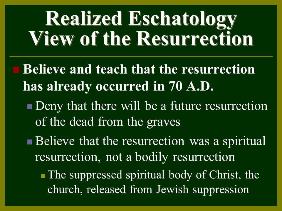 Realized Eschatology View of the Resurrection Believe and teach that the resurrection has already occurred in 70 A.D.