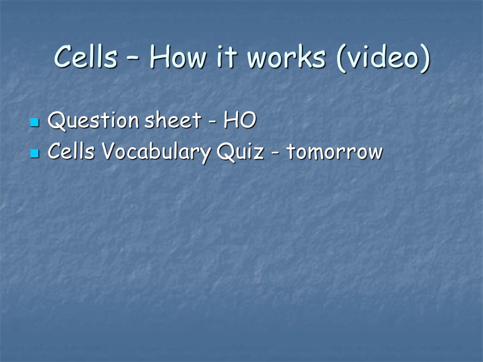 Cells – How it works (video) Question sheet - HO Question sheet - HO Cells Vocabulary Quiz - tomorrow Cells Vocabulary Quiz - tomorrow