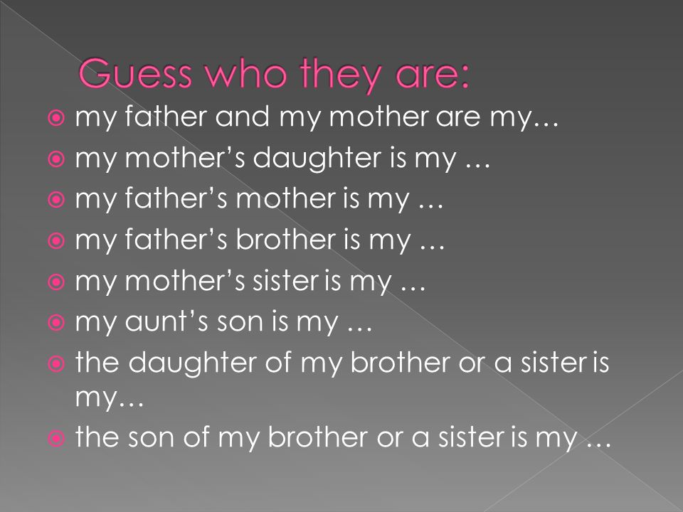 my father and my mother are my…  my mother’s daughter is my …  my father’s mother is my …  my father’s brother is my …  my mother’s sister is my …  my aunt’s son is my …  the daughter of my brother or a sister is my…  the son of my brother or a sister is my …