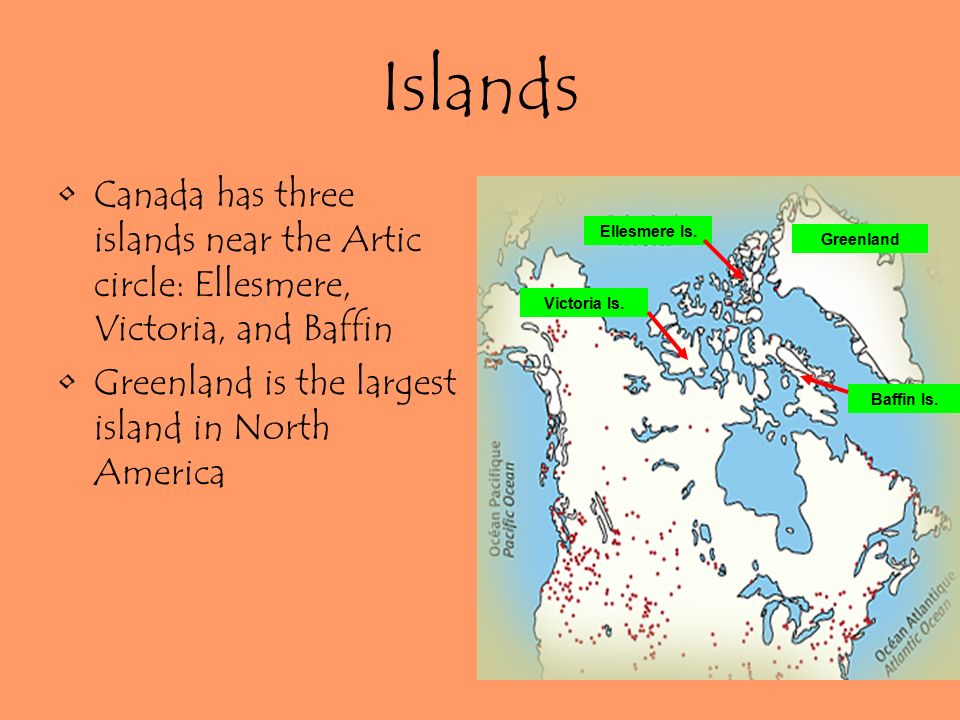 Islands Canada has three islands near the Artic circle: Ellesmere, Victoria, and Baffin Greenland is the largest island in North America Victoria Is.