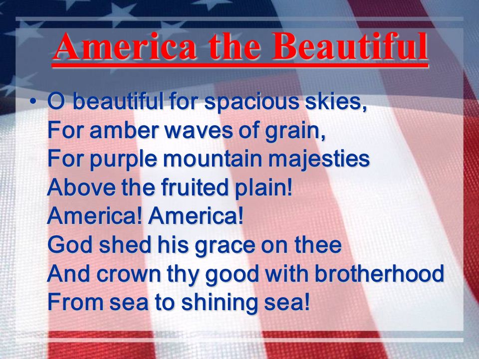 America the Beautiful O beautiful for spacious skies, For amber waves of grain, For purple mountain majesties Above the fruited plain.