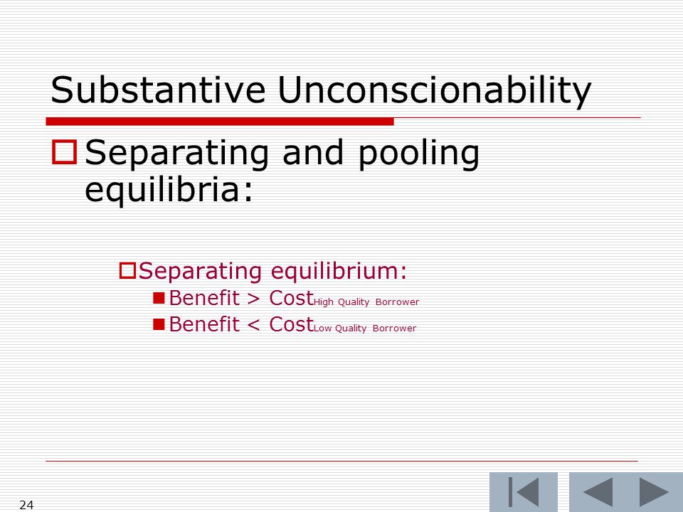 24 Substantive Unconscionability  Separating and pooling equilibria:  Separating equilibrium: Benefit > Cost High Quality Borrower Benefit < Cost Low Quality Borrower