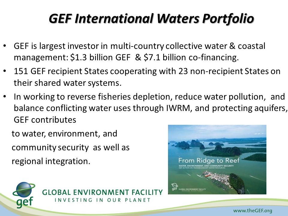 GEF International Waters Portfolio GEF is largest investor in multi-country collective water & coastal management: $1.3 billion GEF & $7.1 billion co-financing.