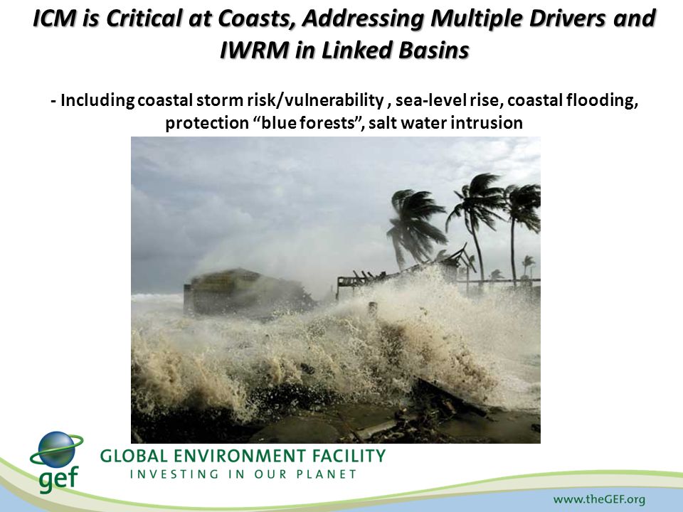 ICM is Critical at Coasts, Addressing Multiple Drivers and IWRM in Linked Basins ICM is Critical at Coasts, Addressing Multiple Drivers and IWRM in Linked Basins - Including coastal storm risk/vulnerability, sea-level rise, coastal flooding, protection blue forests , salt water intrusion