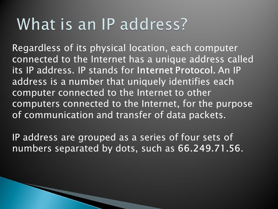 Regardless of its physical location, each computer connected to the Internet has a unique address called its IP address.
