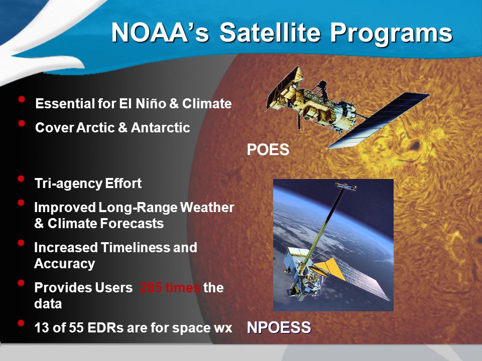 NOAA’s Satellite Programs NPOESS POES Essential for El Niño & Climate Cover Arctic & Antarctic Tri-agency Effort Improved Long-Range Weather & Climate Forecasts Increased Timeliness and Accuracy Provides Users 285 times the data 13 of 55 EDRs are for space wx