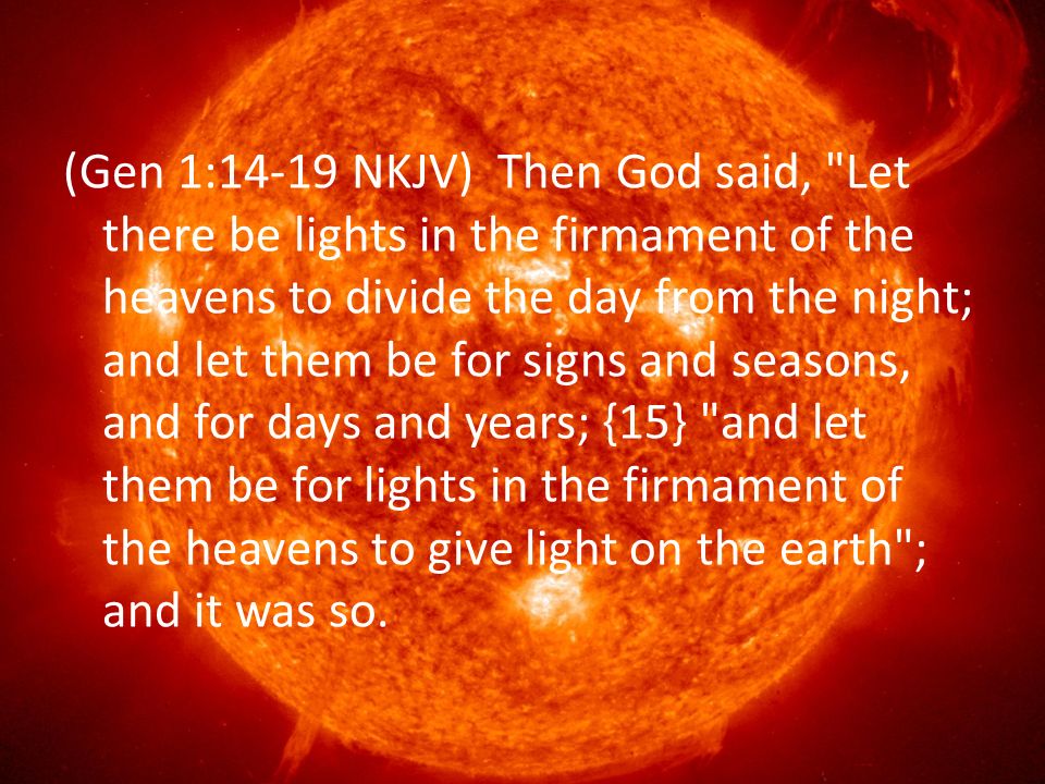 (Gen 1:14-19 NKJV) Then God said, Let there be lights in the firmament of the heavens to divide the day from the night; and let them be for signs and seasons, and for days and years; {15} and let them be for lights in the firmament of the heavens to give light on the earth ; and it was so.