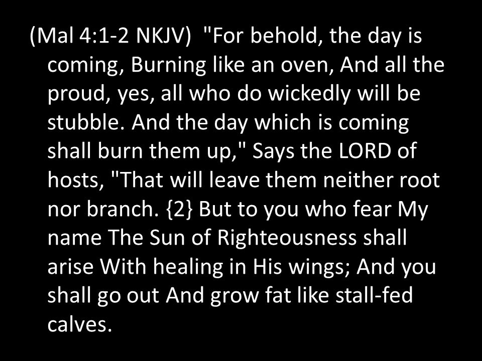 (Mal 4:1-2 NKJV) For behold, the day is coming, Burning like an oven, And all the proud, yes, all who do wickedly will be stubble.