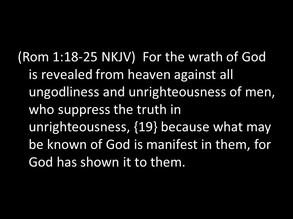 (Rom 1:18-25 NKJV) For the wrath of God is revealed from heaven against all ungodliness and unrighteousness of men, who suppress the truth in unrighteousness, {19} because what may be known of God is manifest in them, for God has shown it to them.