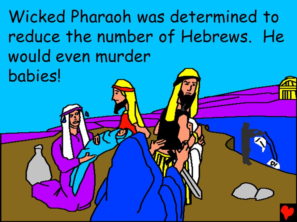 Wicked Pharaoh was determined to reduce the number of Hebrews. He would even murder babies!