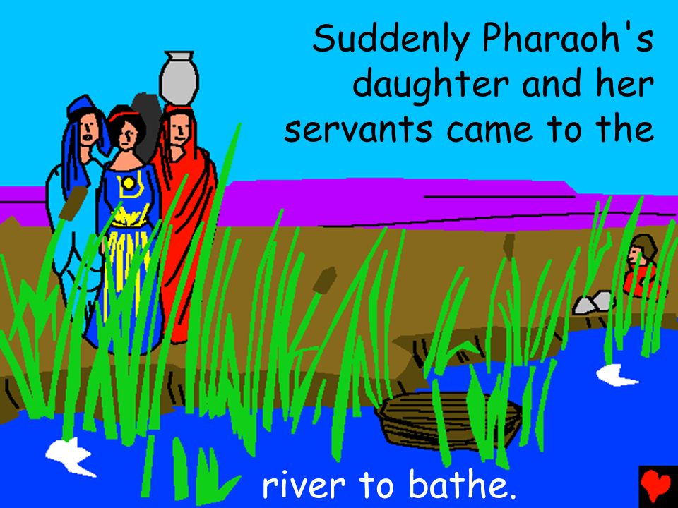 Suddenly Pharaoh s daughter and her servants came to the river to bathe.